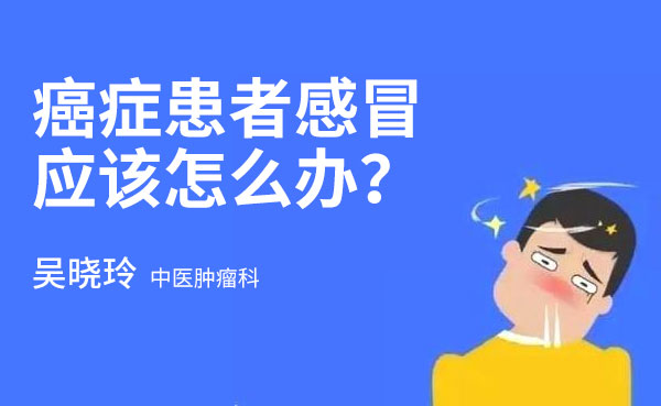 成都肿瘤医院吴晓玲：癌症患者感冒应该怎么办？